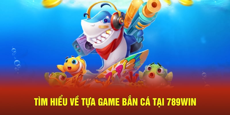 Tìm hiểu về tựa game bắn cá tại 789WIN